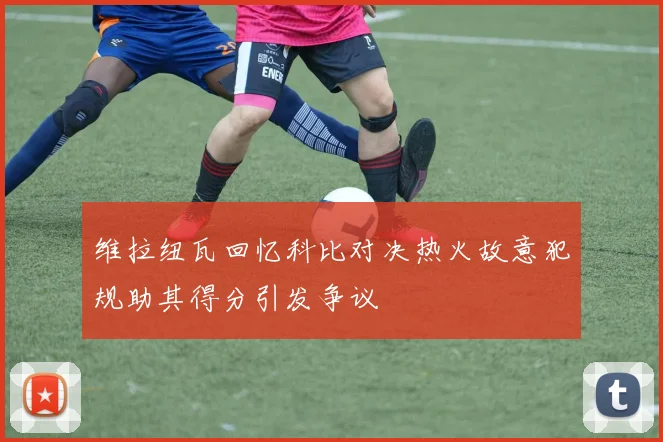 维拉纽瓦回忆科比对决热火故意犯规助其得分引发争议