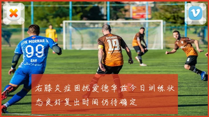 右膝炎症困扰爱德华兹今日训练状态良好复出时间仍待确定