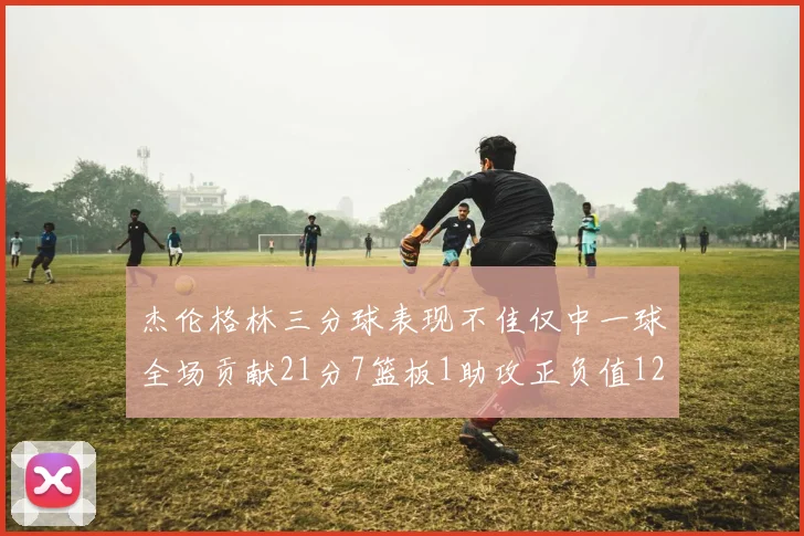 杰伦格林三分球表现不佳仅中一球全场贡献21分7篮板1助攻正负值12居全队最低