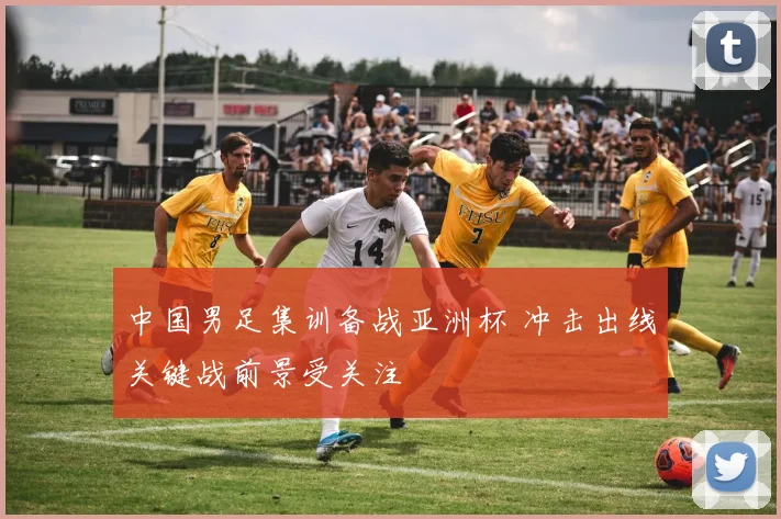 中国男足集训备战亚洲杯 冲击出线关键战前景受关注