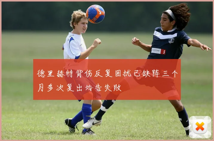 德里赫特背伤反复困扰已缺阵三个月多次复出均告失败