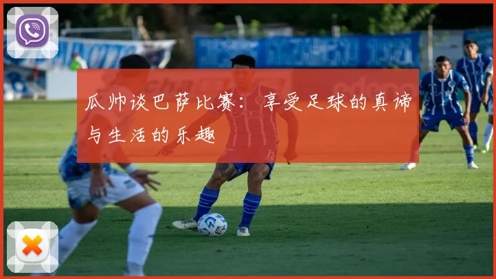 瓜帅谈巴萨比赛：享受足球的真谛与生活的乐趣