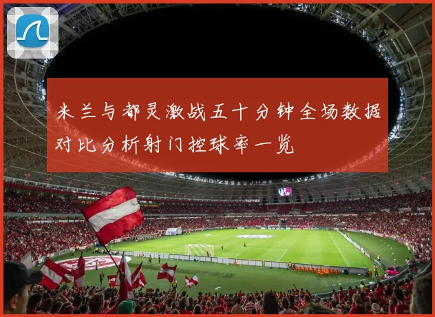 米兰与都灵激战五十分钟全场数据对比分析射门控球率一览