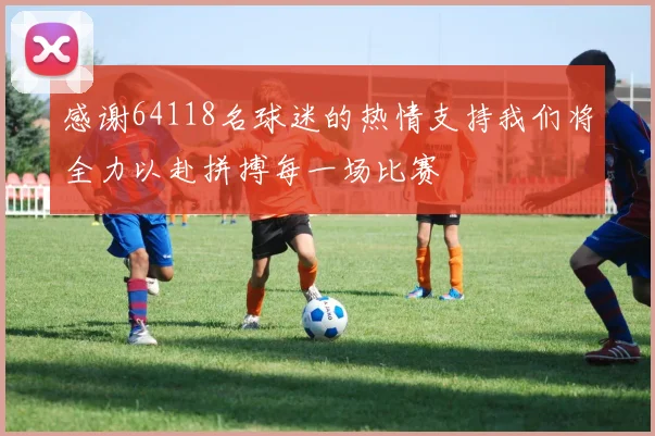 感谢64118名球迷的热情支持我们将全力以赴拼搏每一场比赛