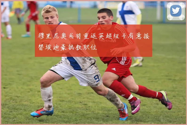 穆里尼奥或将重返英超纽卡有意接替埃迪豪执教职位