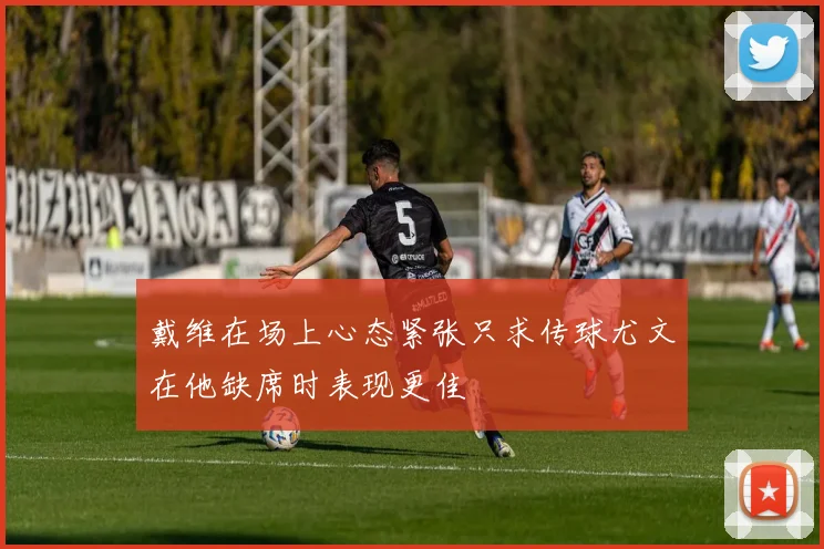 戴维在场上心态紧张只求传球尤文在他缺席时表现更佳