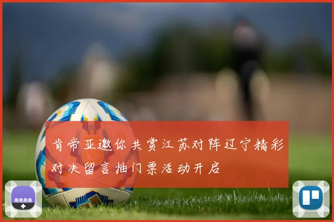 肯帝亚邀你共赏江苏对阵辽宁精彩对决留言抽门票活动开启