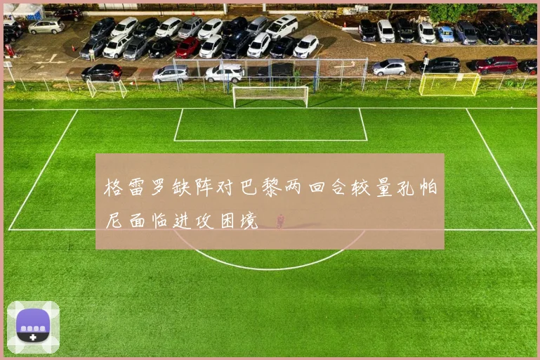 格雷罗缺阵对巴黎两回合较量孔帕尼面临进攻困境