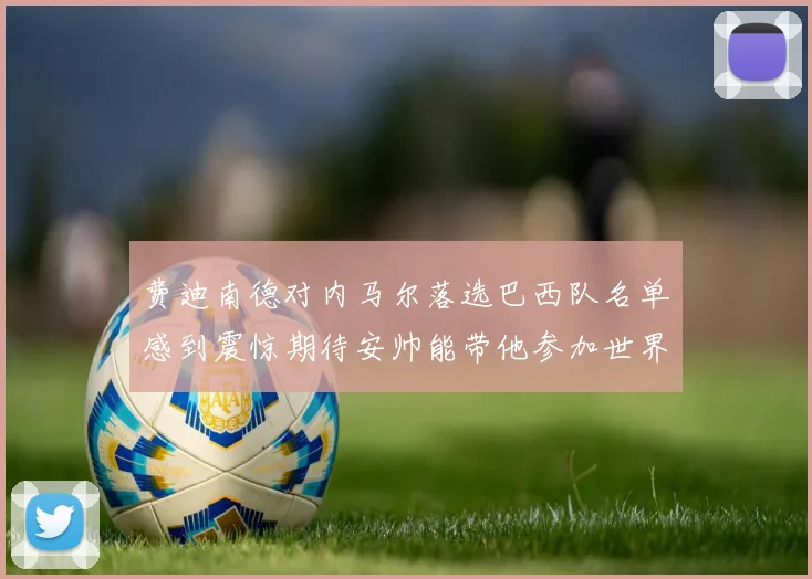 费迪南德对内马尔落选巴西队名单感到震惊期待安帅能带他参加世界杯
