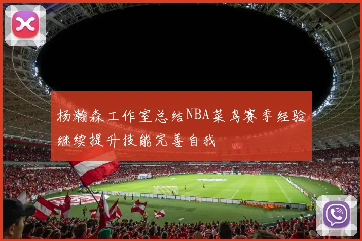 杨瀚森工作室总结NBA菜鸟赛季经验继续提升技能完善自我