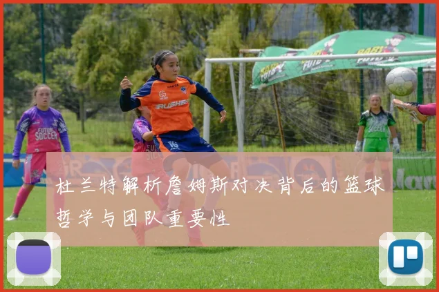 杜兰特解析詹姆斯对决背后的篮球哲学与团队重要性