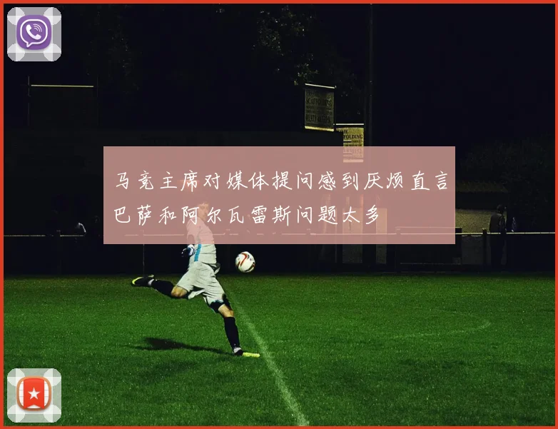 马竞主席对媒体提问感到厌烦直言巴萨和阿尔瓦雷斯问题太多