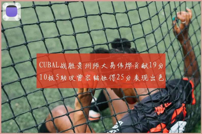 CUBAL战胜贵州师大易伟烨贡献19分10板5助攻曾宏铭独得25分表现出色