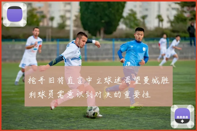 枪手旧将直言中立球迷渴望曼城胜利球员需意识到对决的重要性