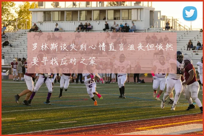 罗林斯谈失利心情直言沮丧但依然要寻找应对之策