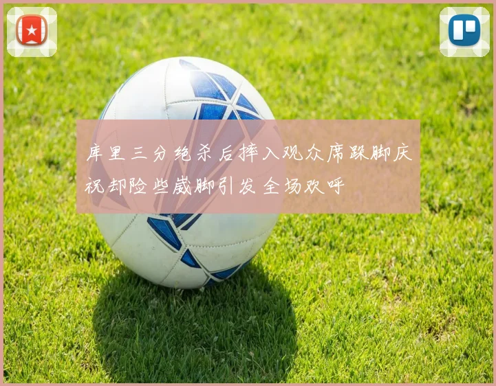 库里三分绝杀后摔入观众席跺脚庆祝却险些崴脚引发全场欢呼