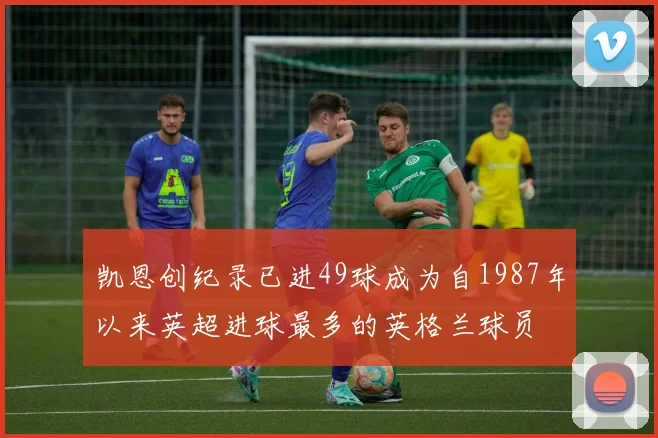 凯恩创纪录已进49球成为自1987年以来英超进球最多的英格兰球员