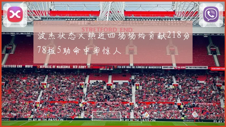 波杰状态火热近四场场均贡献218分78板5助命中率惊人