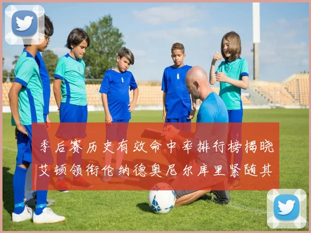 季后赛历史有效命中率排行榜揭晓艾顿领衔伦纳德奥尼尔库里紧随其后