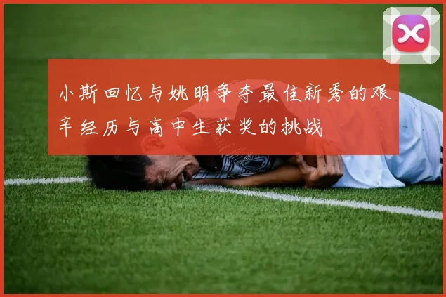 小斯回忆与姚明争夺最佳新秀的艰辛经历与高中生获奖的挑战