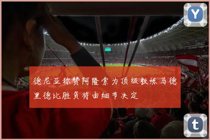 德尼亚称赞阿隆索为顶级教练马德里德比胜负将由细节决定