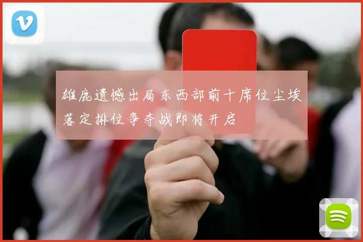 雄鹿遗憾出局东西部前十席位尘埃落定排位争夺战即将开启