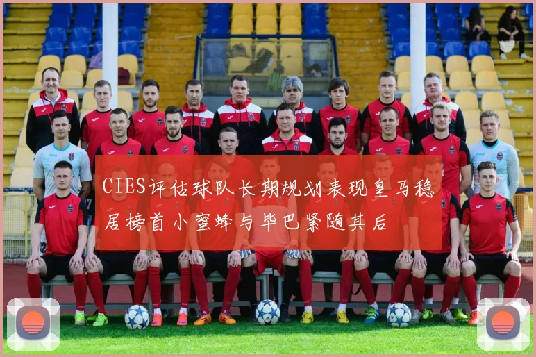 CIES评估球队长期规划表现皇马稳居榜首小蜜蜂与毕巴紧随其后