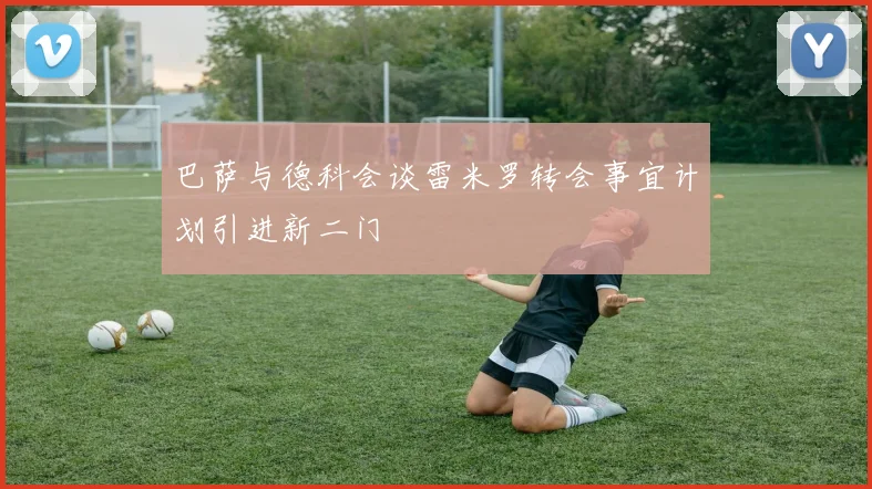 巴萨与德科会谈雷米罗转会事宜计划引进新二门