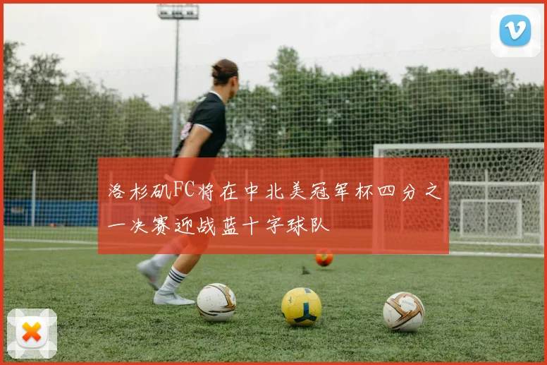 洛杉矶FC将在中北美冠军杯四分之一决赛迎战蓝十字球队