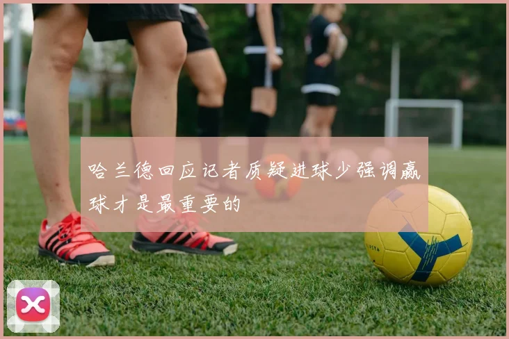 哈兰德回应记者质疑进球少强调赢球才是最重要的