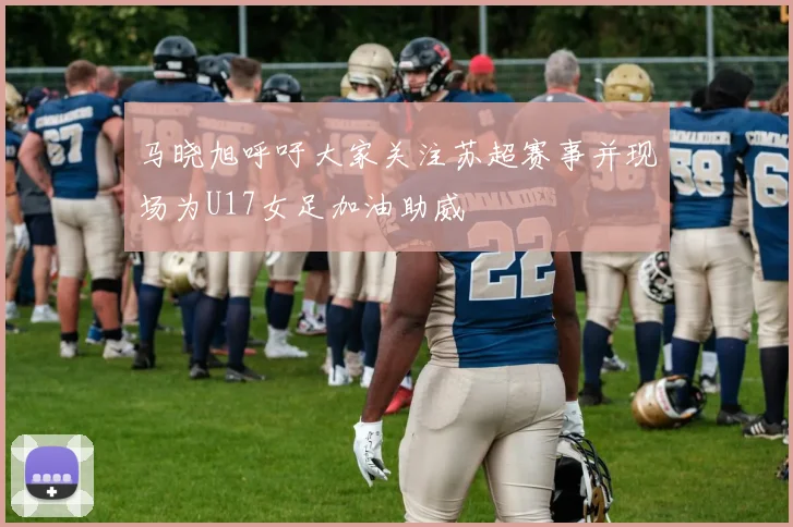 马晓旭呼吁大家关注苏超赛事并现场为U17女足加油助威