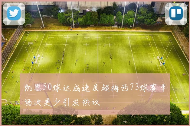 凯恩50球达成速度超梅西73球赛季场次更少引发热议