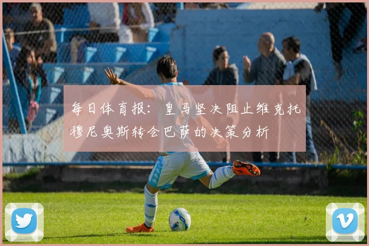 每日体育报：皇马坚决阻止维克托穆尼奥斯转会巴萨的决策分析